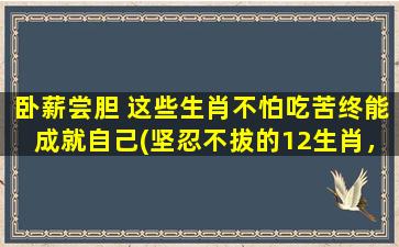 卧薪尝胆 这些生肖不怕吃苦终能成就自己(坚忍不拔的12生肖，只需卧薪尝胆，必定成就辉煌)